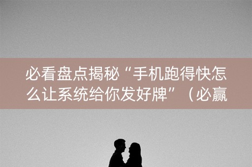 必看盘点揭秘“手机跑得快怎么让系统给你发好牌”（必赢神器)