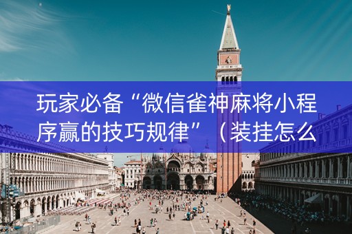 玩家必备“微信雀神麻将小程序赢的技巧规律”（装挂怎么安装)