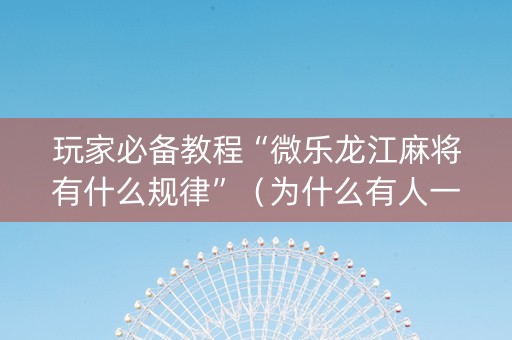 玩家必备教程“微乐龙江麻将有什么规律”（为什么有人一直赢)