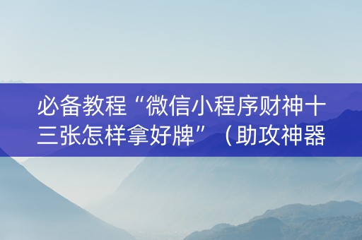 必备教程“微信小程序财神十三张怎样拿好牌”（助攻神器)