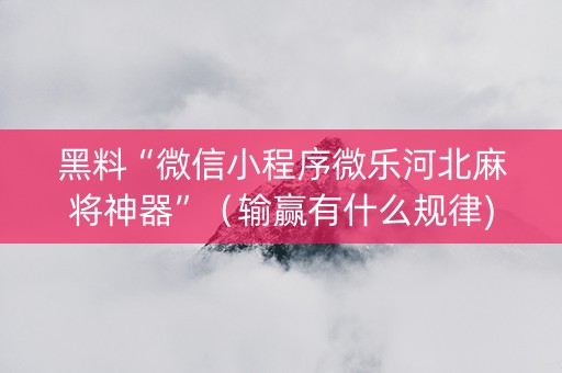 黑料“微信小程序微乐河北麻将神器”（输赢有什么规律)
