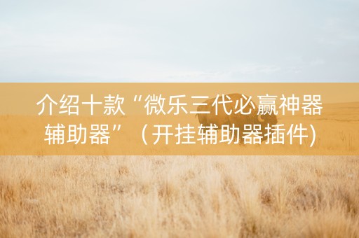 介绍十款“微乐三代必赢神器辅助器”（开挂辅助器插件)