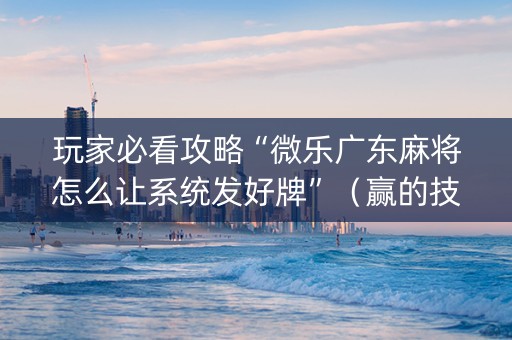 玩家必看攻略“微乐广东麻将怎么让系统发好牌”（赢的技巧规律)