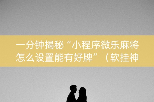 一分钟揭秘“小程序微乐麻将怎么设置能有好牌”（软挂神器)