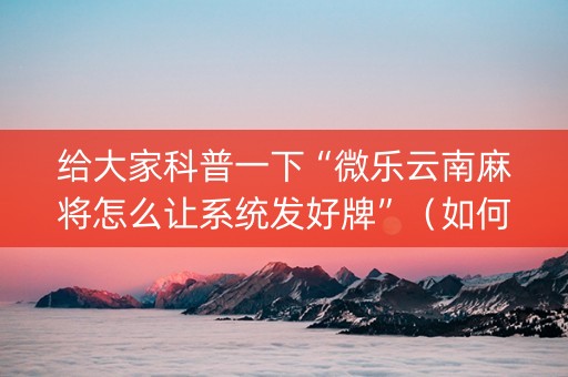 给大家科普一下“微乐云南麻将怎么让系统发好牌”（如何提高胜率)