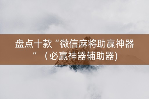 盘点十款“微信麻将助赢神器”（必赢神器辅助器)