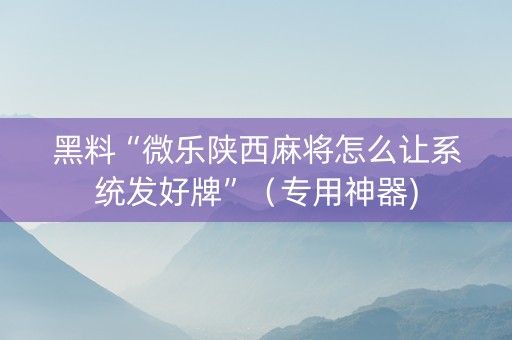 黑料“微乐陕西麻将怎么让系统发好牌”（专用神器)
