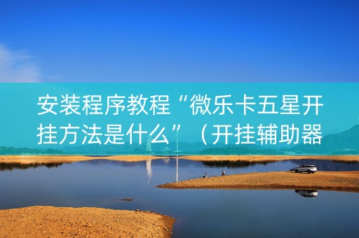 安装程序教程“微乐卡五星开挂方法是什么”（开挂辅助器脚本)