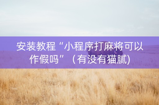 安装教程“小程序打麻将可以作假吗”（有没有猫腻)