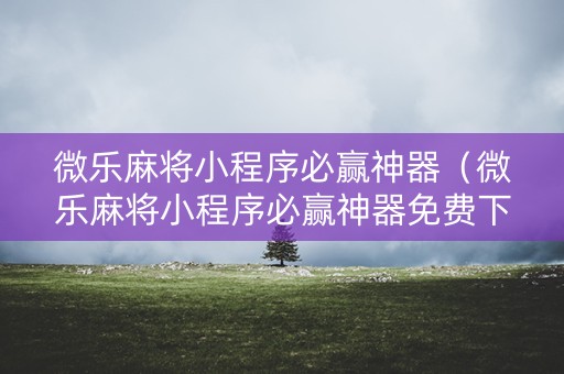 微乐麻将小程序必赢神器（微乐麻将小程序必赢神器免费下载）