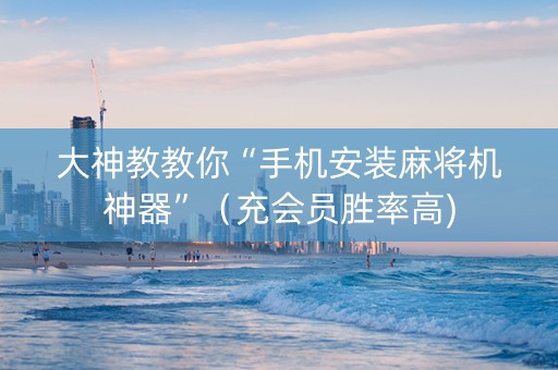 大神教教你“手机安装麻将机神器”（充会员胜率高)