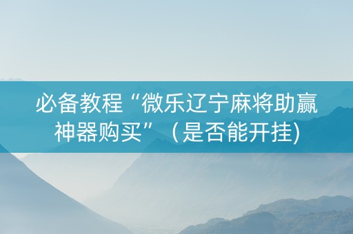 必备教程“微乐辽宁麻将助赢神器购买”（是否能开挂)