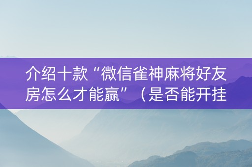 介绍十款“微信雀神麻将好友房怎么才能赢”（是否能开挂)