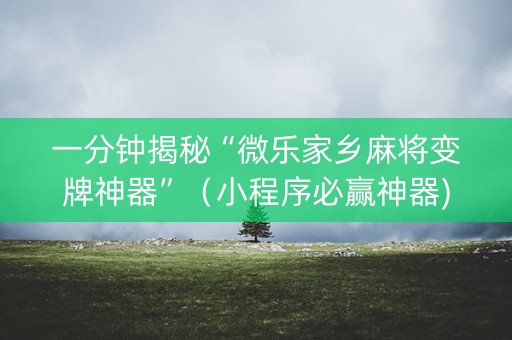 一分钟揭秘“微乐家乡麻将变牌神器”（小程序必赢神器)