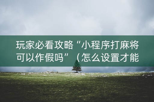 玩家必看攻略“小程序打麻将可以作假吗”（怎么设置才能赢)