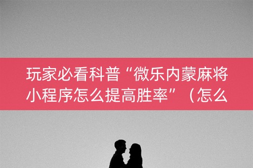 玩家必看科普“微乐内蒙麻将小程序怎么提高胜率”（怎么设置才能赢)