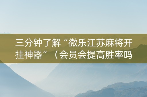 三分钟了解“微乐江苏麻将开挂神器”（会员会提高胜率吗)