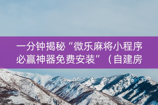 一分钟揭秘“微乐麻将小程序必赢神器免费安装”（自建房怎么赢)