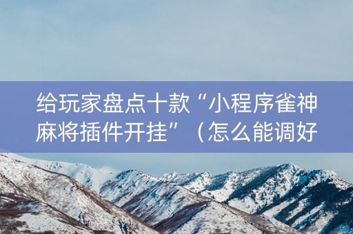 给玩家盘点十款“小程序雀神麻将插件开挂”（怎么能调好牌)