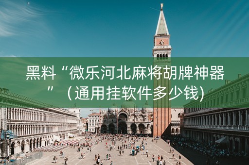 黑料“微乐河北麻将胡牌神器”（通用挂软件多少钱)