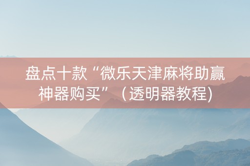盘点十款“微乐天津麻将助赢神器购买”（透明器教程)
