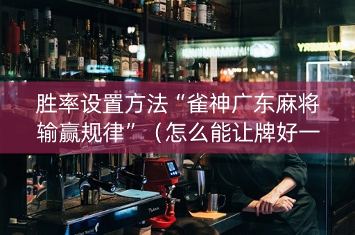 胜率设置方法“雀神广东麻将输赢规律”（怎么能让牌好一点)