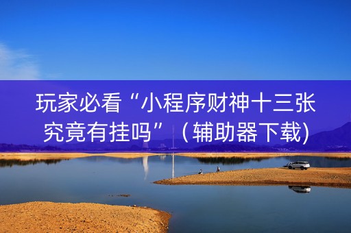 玩家必看“小程序财神十三张究竟有挂吗”（辅助器下载)