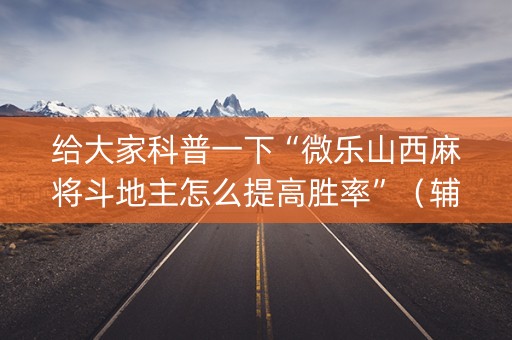 给大家科普一下“微乐山西麻将斗地主怎么提高胜率”（辅助器下载)