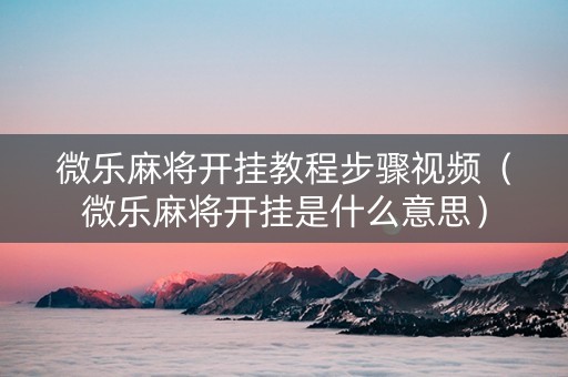 微乐麻将开挂教程步骤视频（微乐麻将开挂是什么意思）