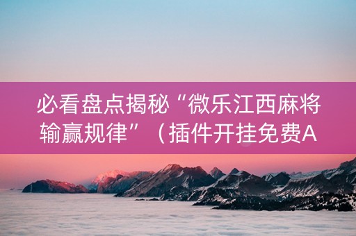 必看盘点揭秘“微乐江西麻将输赢规律”（插件开挂免费AI)