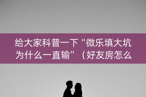 给大家科普一下“微乐填大坑为什么一直输”（好友房怎么才能赢)