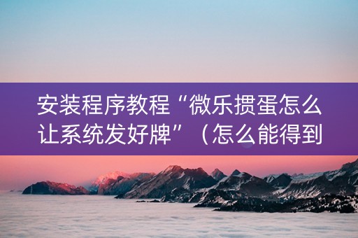安装程序教程“微乐掼蛋怎么让系统发好牌”（怎么能得到好牌)