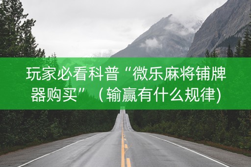 玩家必看科普“微乐麻将铺牌器购买”（输赢有什么规律)