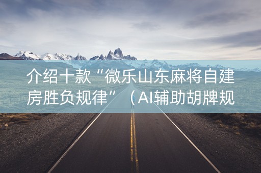 介绍十款“微乐山东麻将自建房胜负规律”（AI辅助胡牌规则)