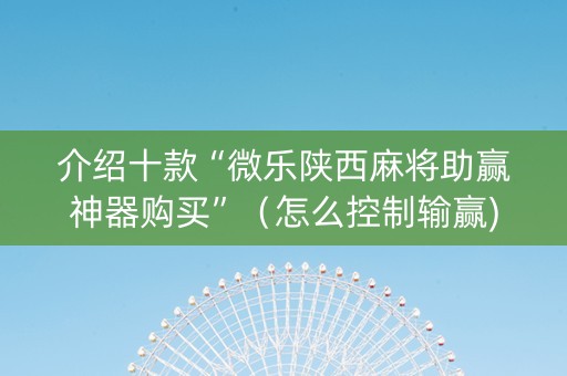 介绍十款“微乐陕西麻将助赢神器购买”（怎么控制输赢)