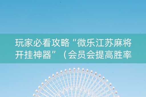 玩家必看攻略“微乐江苏麻将开挂神器”（会员会提高胜率吗)