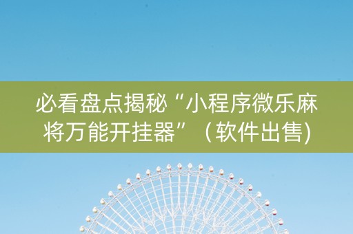 必看盘点揭秘“小程序微乐麻将万能开挂器”（软件出售)