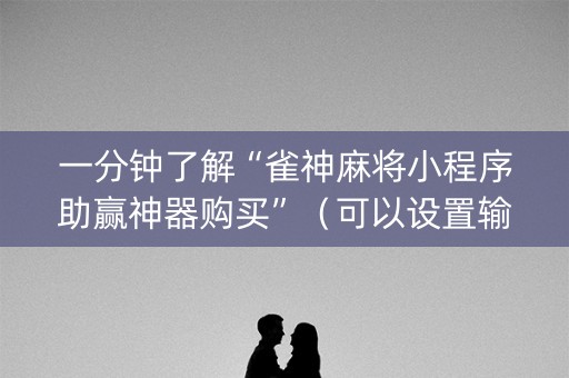 一分钟了解“雀神麻将小程序助赢神器购买”（可以设置输赢吗)