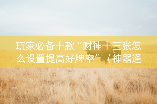 玩家必备十款“财神十三张怎么设置提高好牌率”（神器通用版)