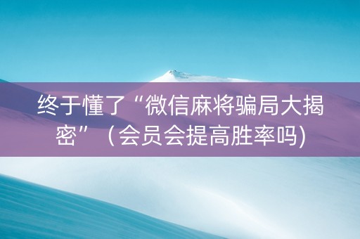 终于懂了“微信麻将骗局大揭密”（会员会提高胜率吗)