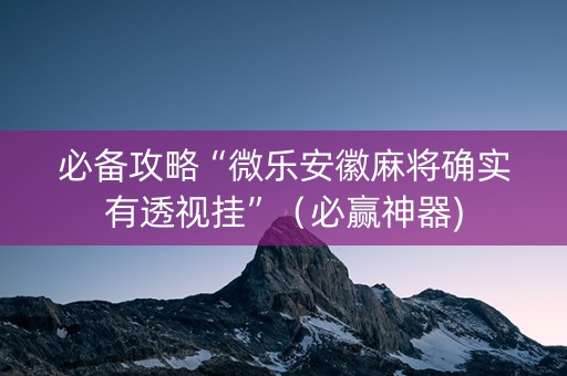 必备攻略“微乐安徽麻将确实有透视挂”（必赢神器)