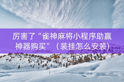 厉害了“雀神麻将小程序助赢神器购买”（装挂怎么安装)
