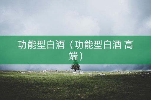 功能型白酒（功能型白酒 高端）