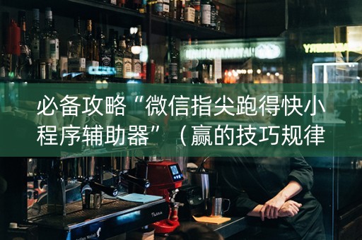 必备攻略“微信指尖跑得快小程序辅助器”（赢的技巧规律)