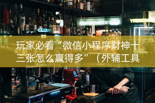 玩家必看“微信小程序财神十三张怎么赢得多”（外辅工具)