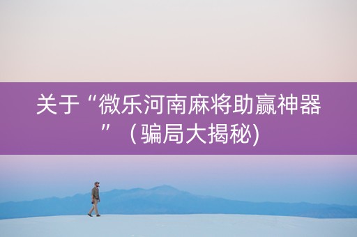 关于“微乐河南麻将助赢神器”（骗局大揭秘)