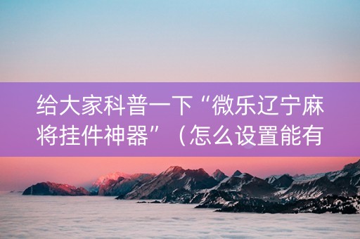 给大家科普一下“微乐辽宁麻将挂件神器”（怎么设置能有好牌)