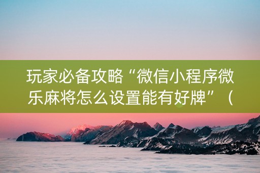 玩家必备攻略“微信小程序微乐麻将怎么设置能有好牌”（自建房怎么拿好牌)