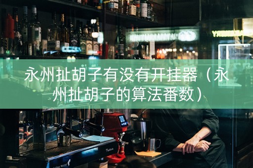 永州扯胡子有没有开挂器（永州扯胡子的算法番数）