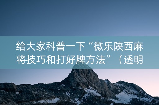 给大家科普一下“微乐陕西麻将技巧和打好牌方法”（透明挂辅助器)